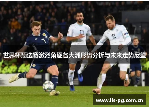 世界杯预选赛激烈角逐各大洲形势分析与未来走势展望 世界杯预选赛激烈角逐各大洲形势分析与未来走势展望