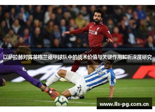 以萨拉赫对阵英格兰德甲球队中的战术价值与关键作用解析深度研究 以萨拉赫对阵英格兰德甲球队中的战术价值与关键作用解析深度研究