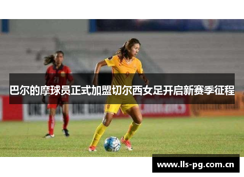 巴尔的摩球员正式加盟切尔西女足开启新赛季征程 巴尔的摩球员正式加盟切尔西女足开启新赛季征程