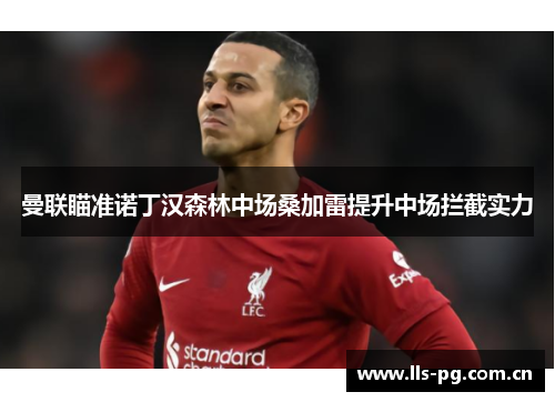 曼联瞄准诺丁汉森林中场桑加雷提升中场拦截实力 曼联瞄准诺丁汉森林中场桑加雷提升中场拦截实力