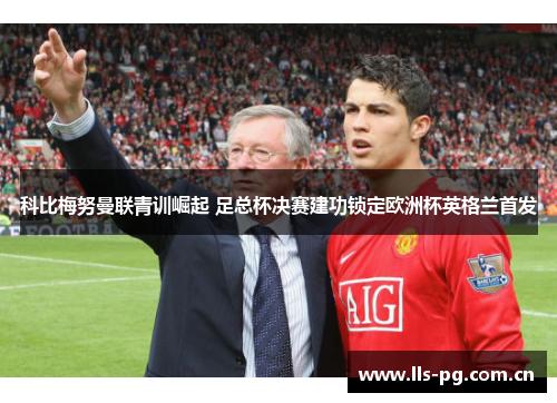 科比梅努曼联青训崛起 足总杯决赛建功锁定欧洲杯英格兰首发 科比梅努曼联青训崛起 足总杯决赛建功锁定欧洲杯英格兰首发