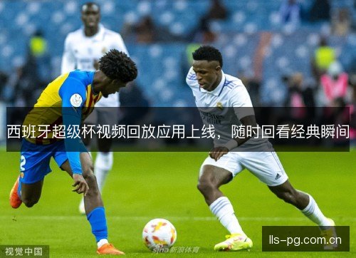 西班牙超级杯视频回放应用上线，随时回看经典瞬间