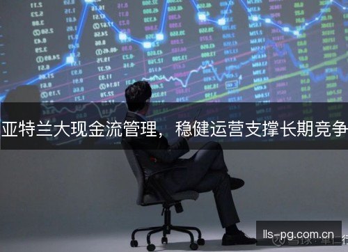 亚特兰大现金流管理，稳健运营支撑长期竞争